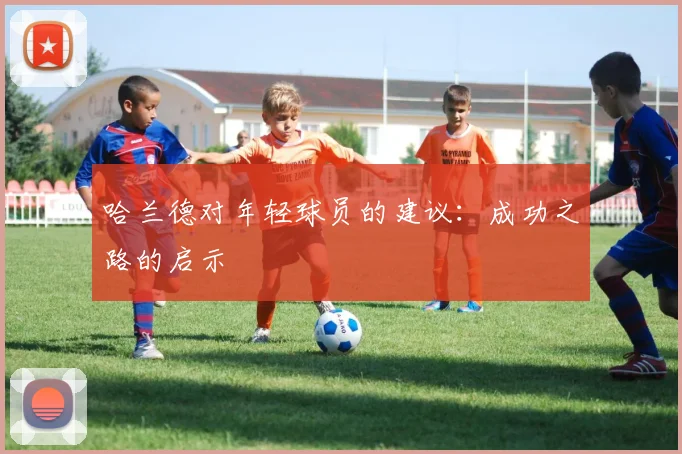 哈兰德对年轻球员的建议：成功之路的启示