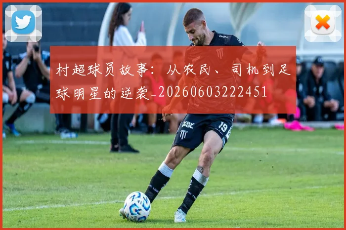 村超球员故事：从农民、司机到足球明星的逆袭_20260603222451