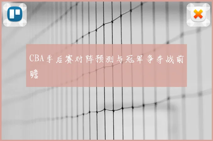 CBA季后赛对阵预测与冠军争夺战前瞻