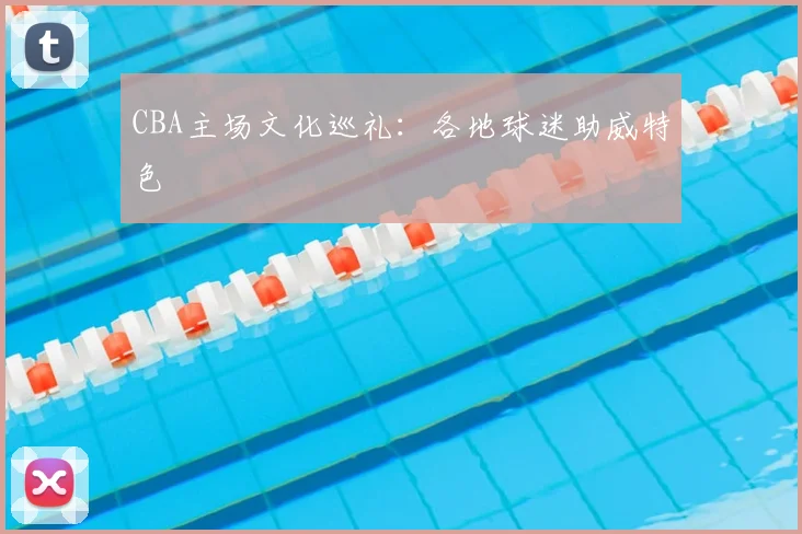 CBA主场文化巡礼：各地球迷助威特色
