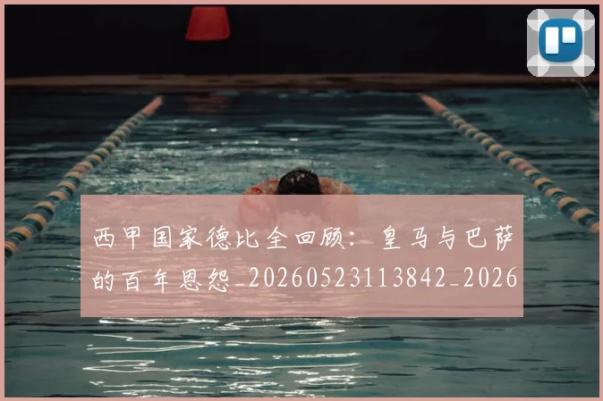 西甲国家德比全回顾:皇马与巴萨的百年恩怨_20260523113842_20260703181850
