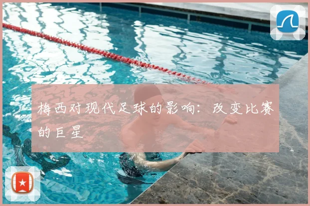梅西对现代足球的影响：改变比赛的巨星