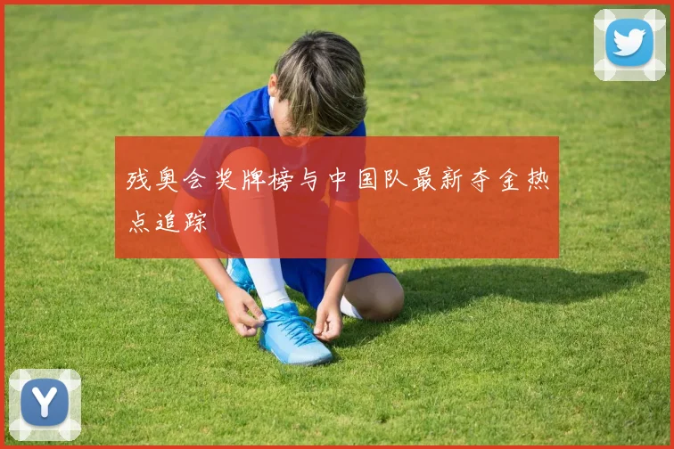 残奥会奖牌榜与中国队最新夺金热点追踪